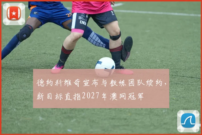 德约科维奇宣布与教练团队续约，新目标直指2027年澳网冠军