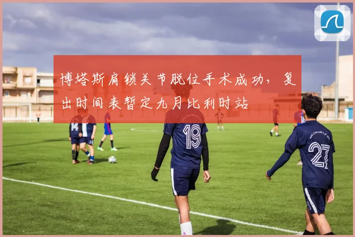 博塔斯肩锁关节脱位手术成功，复出时间表暂定九月比利时站
