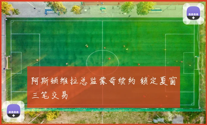 阿斯顿维拉总监蒙奇续约 锁定夏窗三笔交易