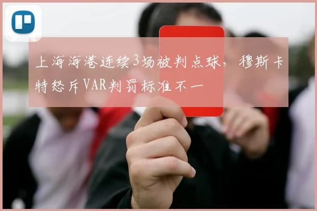 上海海港连续3场被判点球,穆斯卡特怒斥VAR判罚标准不一