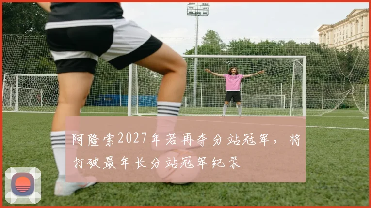 阿隆索2027年若再夺分站冠军,将打破最年长分站冠军纪录