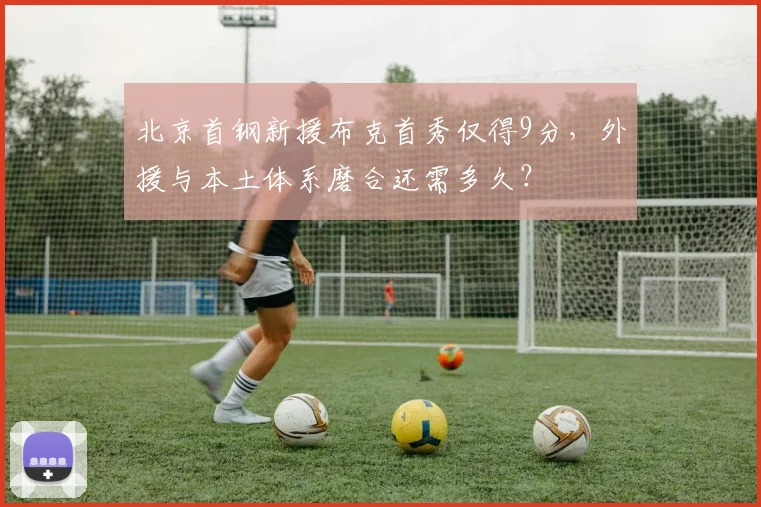 北京首钢新援布克首秀仅得9分，外援与本土体系磨合还需多久？