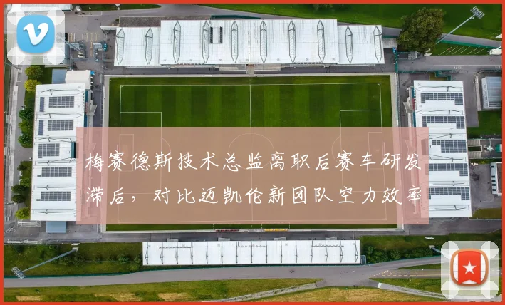 梅赛德斯技术总监离职后赛车研发滞后，对比迈凯伦新团队空力效率提升明显