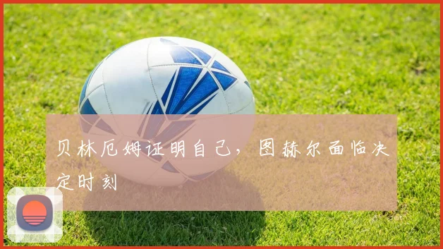 贝林厄姆证明自己,图赫尔面临决定时刻