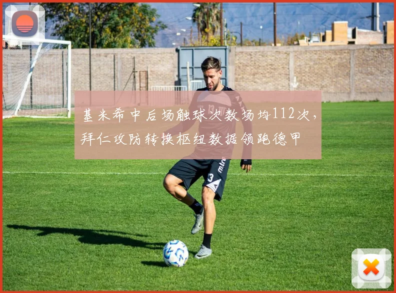 基米希中后场触球次数场均112次，拜仁攻防转换枢纽数据领跑德甲