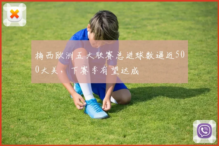 梅西欧洲五大联赛总进球数逼近500大关，下赛季有望达成