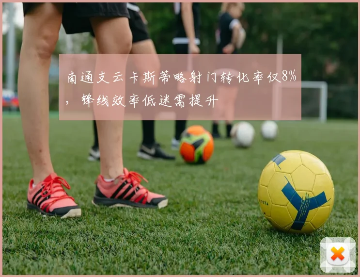 南通支云卡斯蒂略射门转化率仅8%，锋线效率低迷需提升