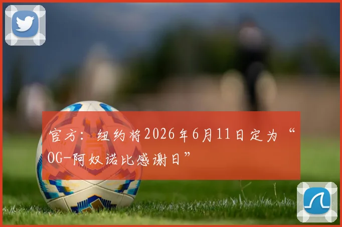 官方：纽约将2026年6月11日定为“OG-阿奴诺比感谢日”