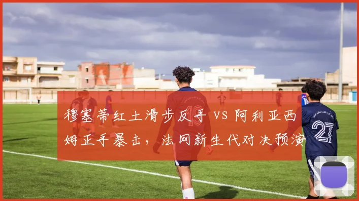 穆塞蒂红土滑步反手 vs 阿利亚西姆正手暴击,法网新生代对决预演